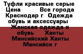 Туфли красивые серые › Цена ­ 300 - Все города, Краснодар г. Одежда, обувь и аксессуары » Женская одежда и обувь   . Ханты-Мансийский,Ханты-Мансийск г.